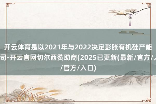 开云体育是以2021年与2022决定彭胀有机硅产能的公司-开云官网切尔西赞助商(2025已更新(最新/官方/入口)