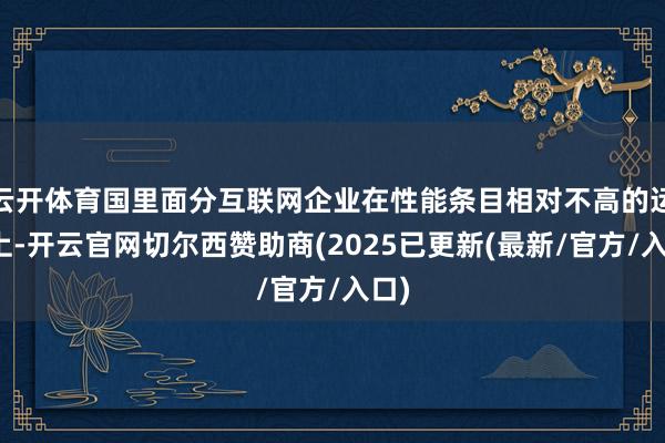 云开体育国里面分互联网企业在性能条目相对不高的运用上-开云官网切尔西赞助商(2025已更新(最新/官方/入口)