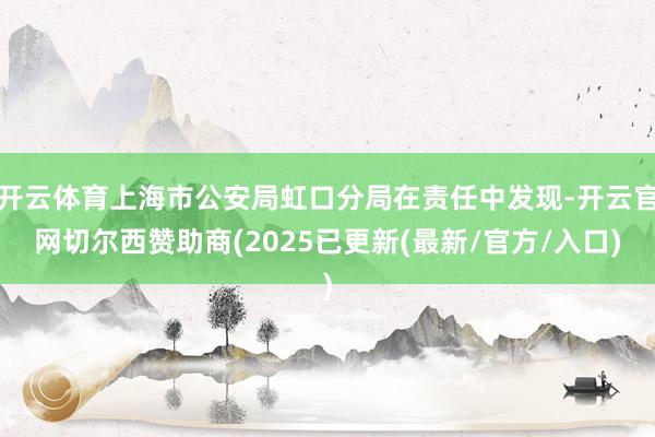 开云体育上海市公安局虹口分局在责任中发现-开云官网切尔西赞助商(2025已更新(最新/官方/入口)