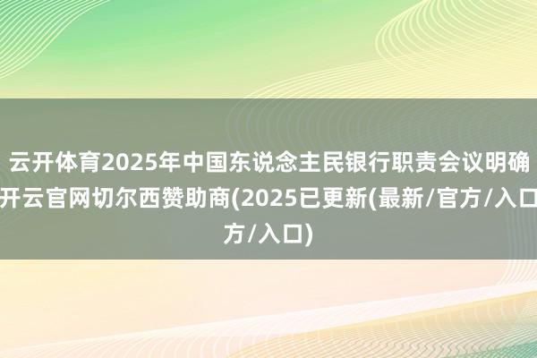 云开体育2025年中国东说念主民银行职责会议明确-开云官网切尔西赞助商(2025已更新(最新/官方/入口)