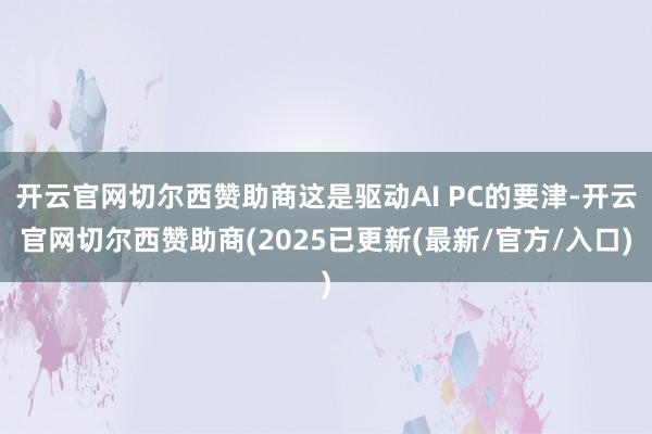 开云官网切尔西赞助商这是驱动AI PC的要津-开云官网切尔西赞助商(2025已更新(最新/官方/入口)