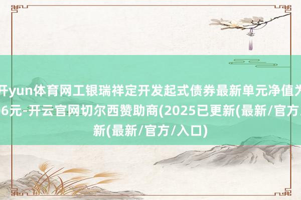 开yun体育网工银瑞祥定开发起式债券最新单元净值为1.0206元-开云官网切尔西赞助商(2025已更新(最新/官方/入口)