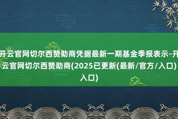 开云官网切尔西赞助商凭据最新一期基金季报表示-开云官网切尔西赞助商(2025已更新(最新/官方/入口)