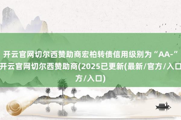 开云官网切尔西赞助商宏柏转债信用级别为“AA-”-开云官网切尔西赞助商(2025已更新(最新/官方/入口)