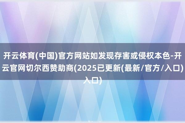开云体育(中国)官方网站如发现存害或侵权本色-开云官网切尔西赞助商(2025已更新(最新/官方/入口)