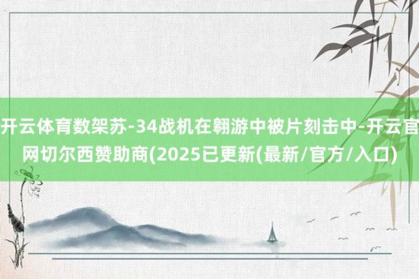 开云体育数架苏-34战机在翱游中被片刻击中-开云官网切尔西赞助商(2025已更新(最新/官方/入口)
