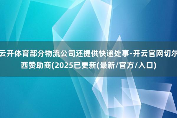 云开体育部分物流公司还提供快递处事-开云官网切尔西赞助商(2025已更新(最新/官方/入口)
