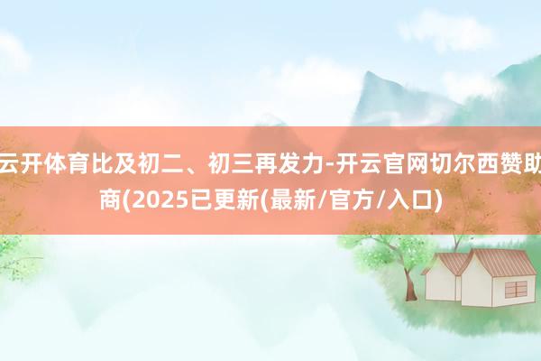 云开体育比及初二、初三再发力-开云官网切尔西赞助商(2025已更新(最新/官方/入口)