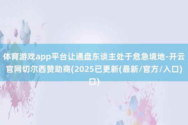 体育游戏app平台让通盘东谈主处于危急境地-开云官网切尔西赞助商(2025已更新(最新/官方/入口)