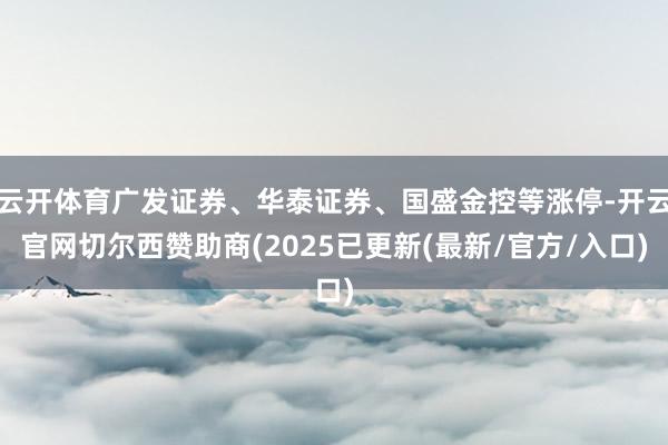 云开体育广发证券、华泰证券、国盛金控等涨停-开云官网切尔西赞助商(2025已更新(最新/官方/入口)
