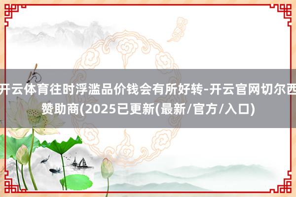 开云体育往时浮滥品价钱会有所好转-开云官网切尔西赞助商(2025已更新(最新/官方/入口)