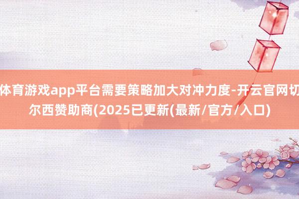 体育游戏app平台需要策略加大对冲力度-开云官网切尔西赞助商(2025已更新(最新/官方/入口)