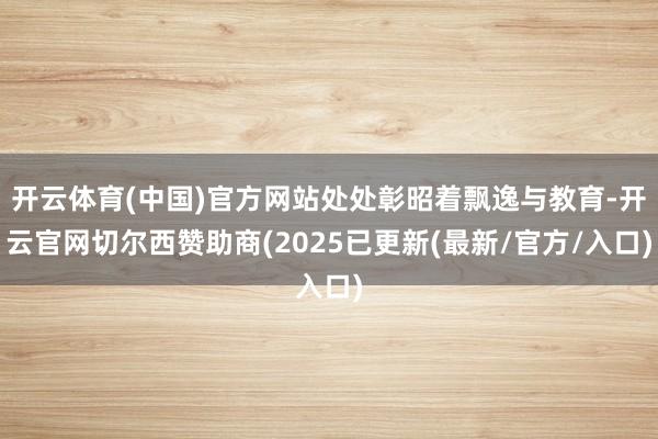 开云体育(中国)官方网站处处彰昭着飘逸与教育-开云官网切尔西赞助商(2025已更新(最新/官方/入口)