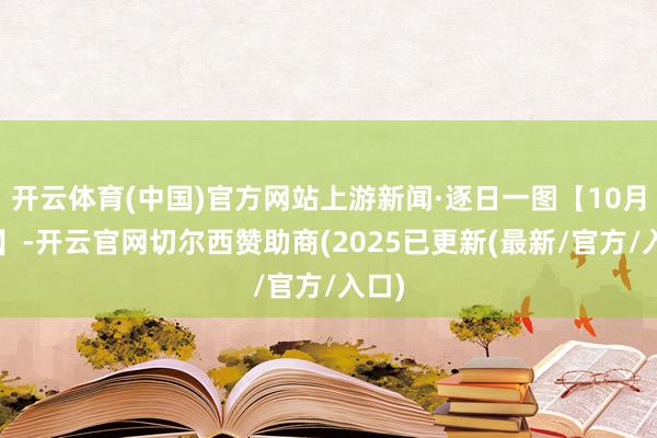 开云体育(中国)官方网站上游新闻·逐日一图【10月9日】-开云官网切尔西赞助商(2025已更新(最新/官方/入口)